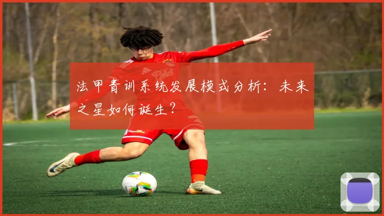 法甲青训系统发展模式分析：未来之星如何诞生？