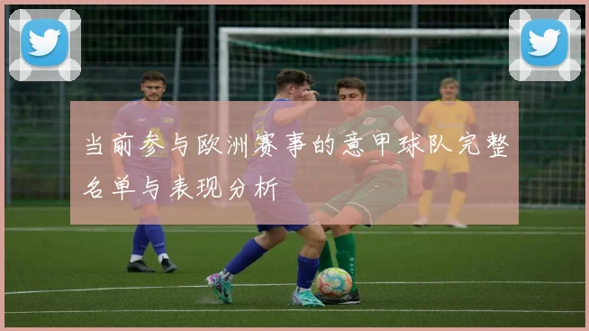 当前参与欧洲赛事的意甲球队完整名单与表现分析