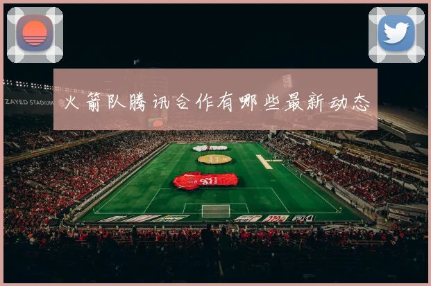 火箭队腾讯合作有哪些最新动态