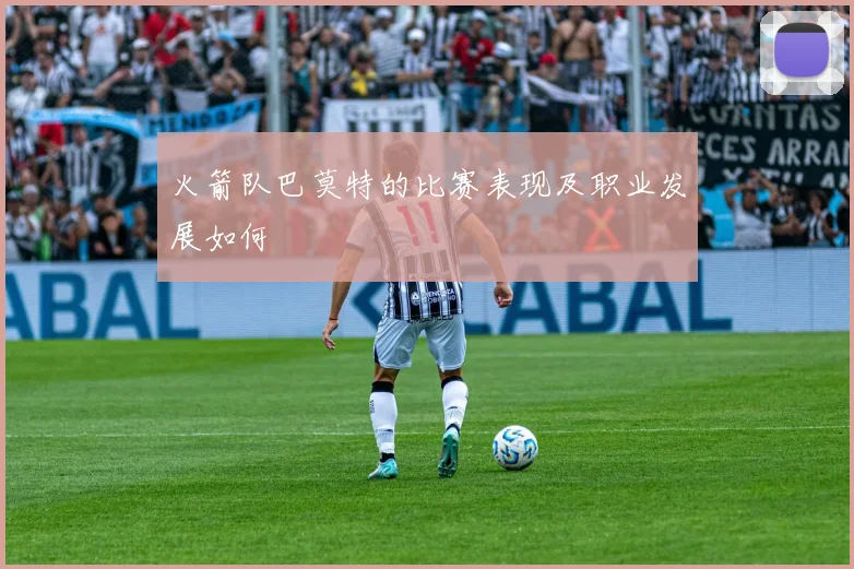 火箭队巴莫特的比赛表现及职业发展如何