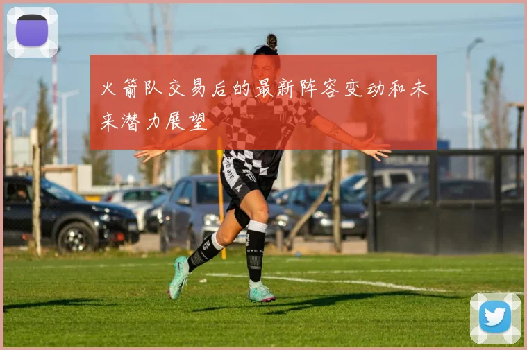 火箭队交易后的最新阵容变动和未来潜力展望