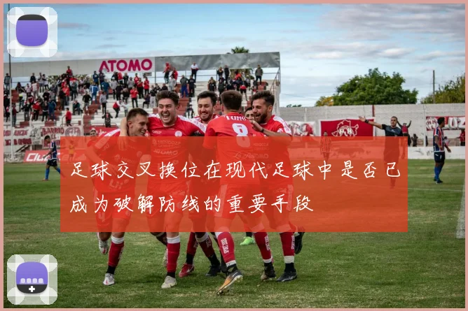 足球交叉换位在现代足球中是否已成为破解防线的重要手段