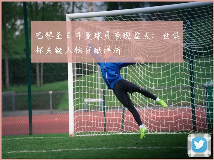 巴黎圣日耳曼球员表现盘点：世俱杯关键人物贡献详析