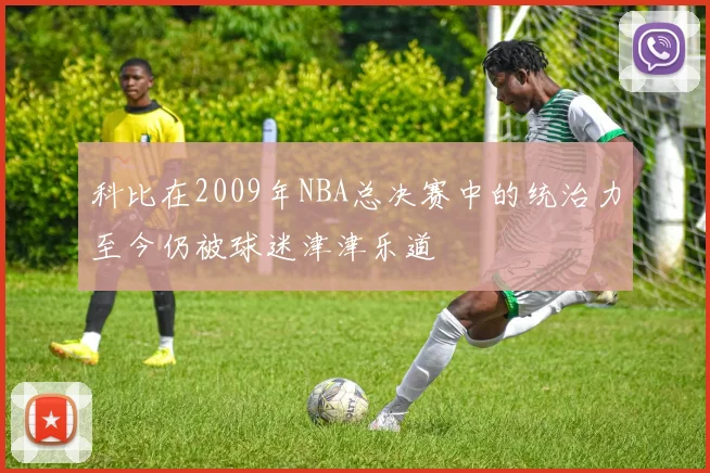 科比在2009年NBA总决赛中的统治力至今仍被球迷津津乐道