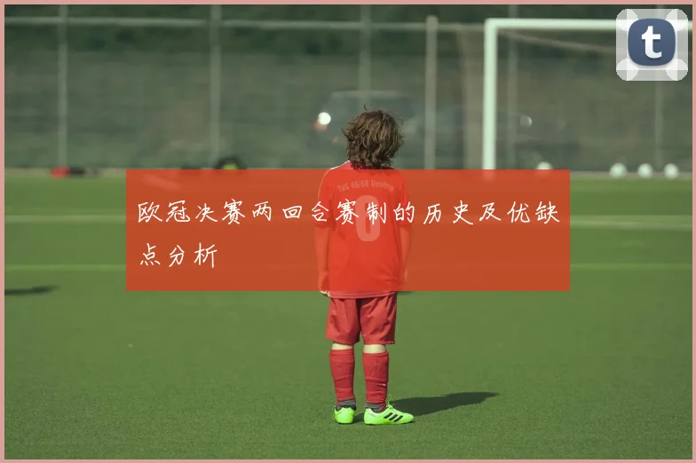 欧冠决赛两回合赛制的历史及优缺点分析